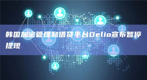 韩国加密管理和借贷平台Delio宣布暂停提现