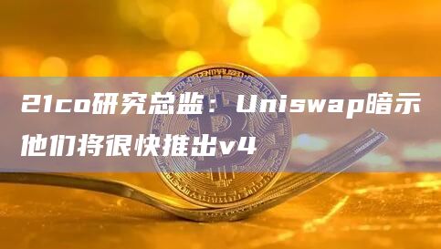 21co研究总监：Uniswap暗示他们将很快推出v4