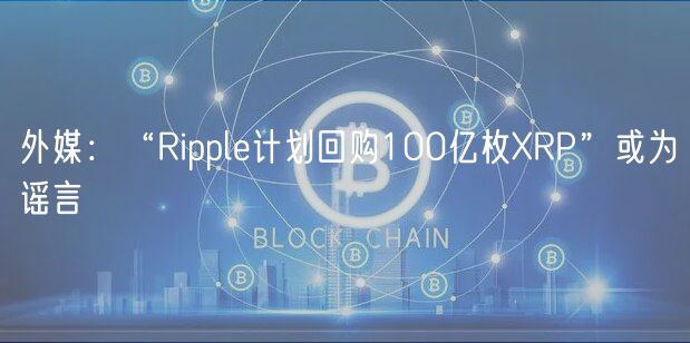外媒：“Ripple计划回购100亿枚XRP”或为谣言