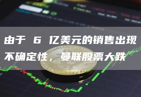 由于 6 亿美元的销售出现不确定性，曼联股票大跌