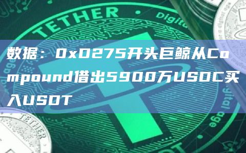 数据：0xD275开头巨鲸从Compound借出5900万USDC买入USDT