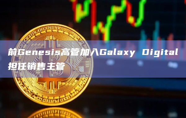 前Genesis高管加入Galaxy Digital担任销售主管