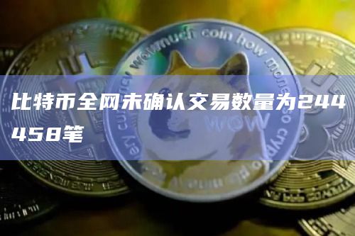 比特币全网未确认交易数量为244458笔