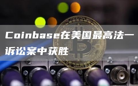 Coinbase在美国最高法一诉讼案中获胜