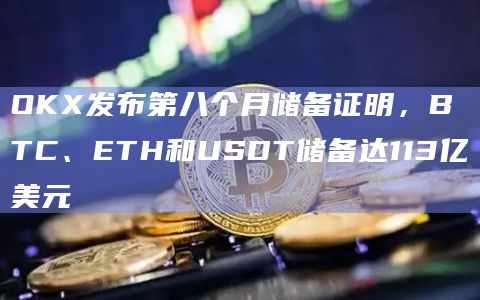 OKX发布第八个月储备证明，BTC、ETH和USDT储备达113亿美元