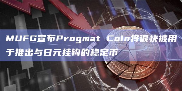 MUFG宣布Progmat Coin将很快被用于推出与日元挂钩的稳定币