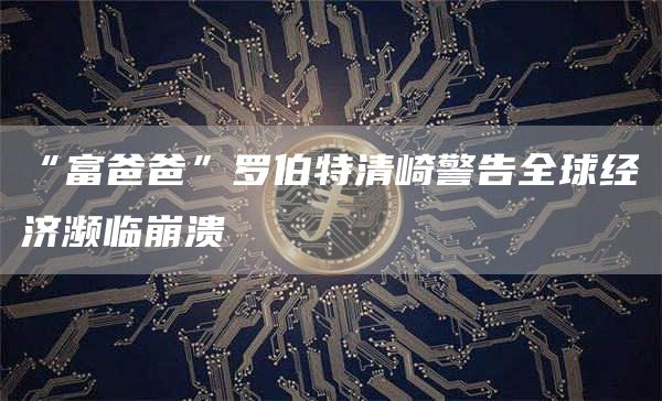 “富爸爸”罗伯特清崎警告全球经济濒临崩溃