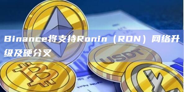 Binance将支持Ronin（RON）网络升级及硬分叉