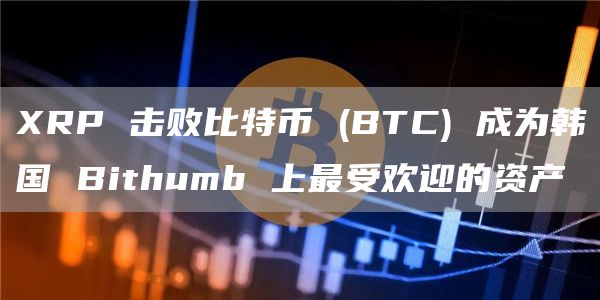 XRP 击败比特币 (BTC) 成为韩国 Bithumb 上最受欢迎的资产