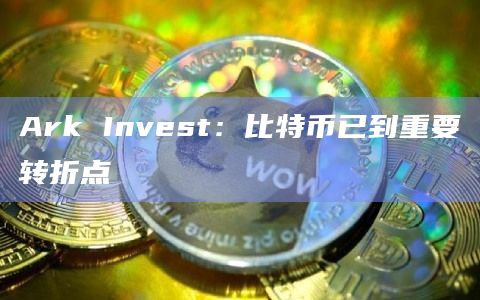Ark Invest：比特币已到重要转折点