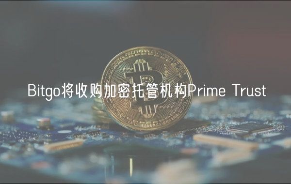 Bitgo将收购加密托管机构Prime Trust