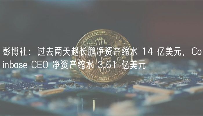 彭博社：过去两天赵长鹏净资产缩水 14 亿美元，Coinbase CEO 净资产缩水 3.61 亿美元