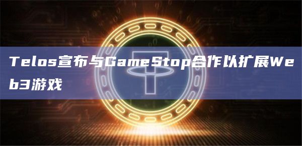 Telos宣布与GameStop合作以扩展Web3游戏