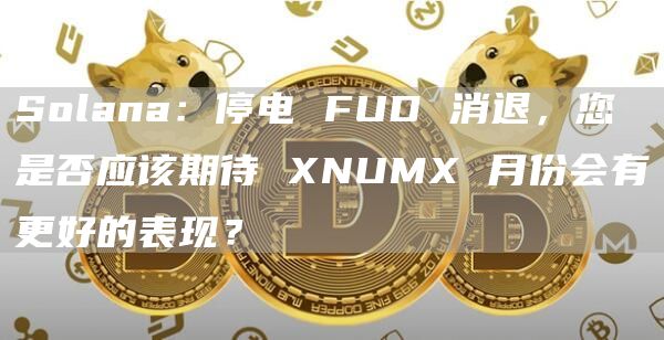 Solana：停电 FUD 消退，您是否应该期待 XNUMX 月份会有更好的表现？