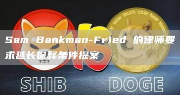 Sam Bankman-Fried 的律师要求延长保释条件提案