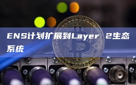 ENS计划扩展到Layer 2生态系统