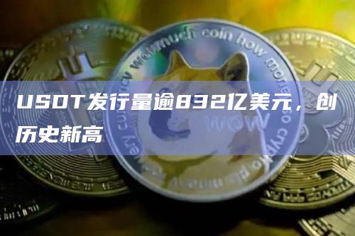 USDT发行量逾832亿美元,创历史新高 USDT发行量逾832亿美元,创历史新高