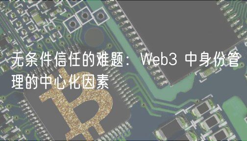 无条件信任的难题：Web3 中身份管理的中心化因素