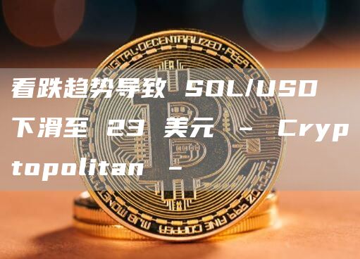 看跌趋势导致 SOL/USD 下滑至 23 美元 – Cryptopolitan –