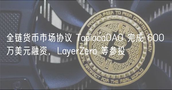 全链货币市场协议 TapiocaDAO 完成 600 万美元融资,LayerZero 等参投