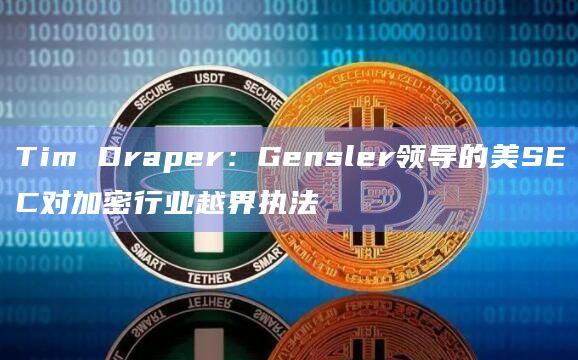 Tim Draper：Gensler领导的美SEC对加密行业越界执法