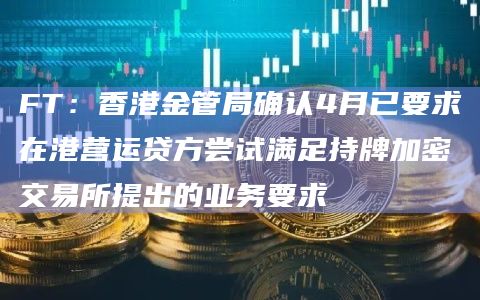 FT:香港金管局确认4月已要求在港营运贷方尝试满足持牌加密交易所提出的业务要求 FT:香港金管局确认4月已要求在港营运贷方尝试满足持牌加密交易所提出的业务要求