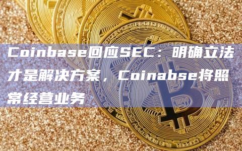 Coinbase回应SEC：明确立法才是解决方案，Coinabse将照常经营业务