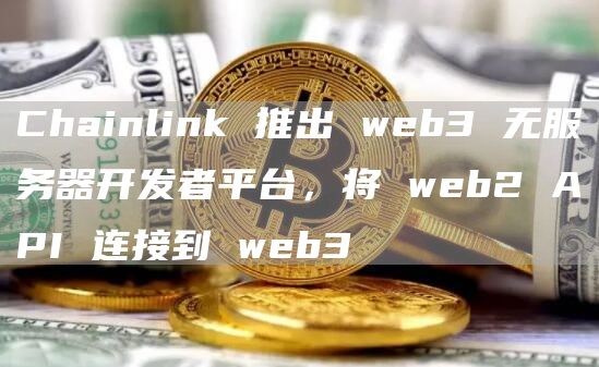 Chainlink 推出 web3 无服务器开发者平台，将 web2 API 连接到 web3