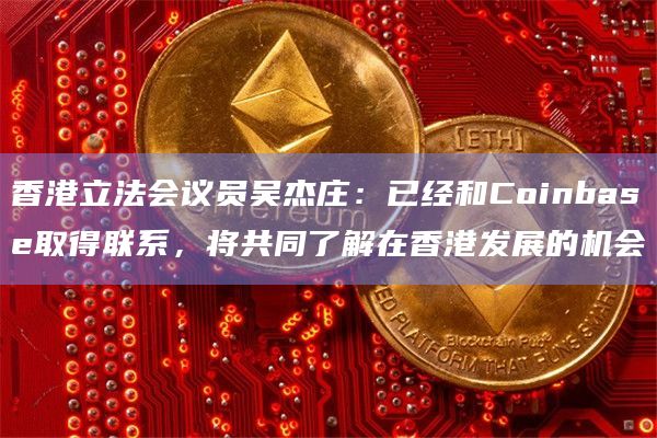 香港立法会议员吴杰庄：已经和Coinbase取得联系，将共同了解在香港发展的机会