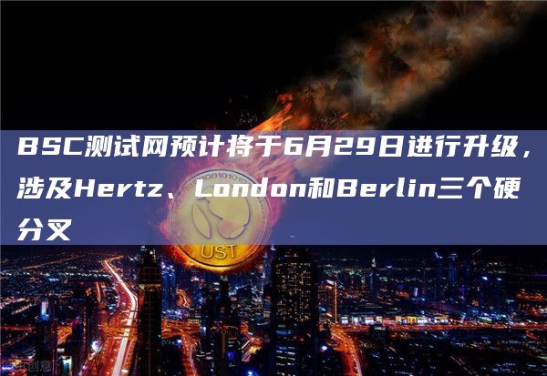 BSC测试网预计将于6月29日进行升级，涉及Hertz、London和Berlin三个硬分叉