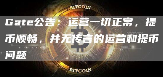 Gate公告：运营一切正常，提币顺畅，并无传言的运营和提币问题
