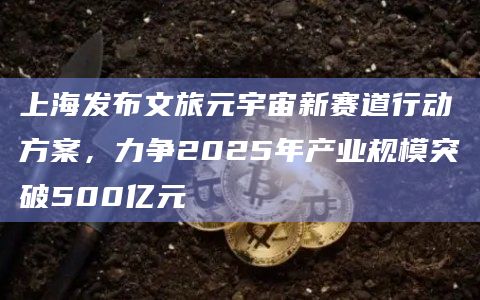 上海发布文旅元宇宙新赛道行动方案,力争2025年产业规模突破500亿元 上海发布文旅元宇宙新赛道行动方案,力争2025年产业规模突破500亿元