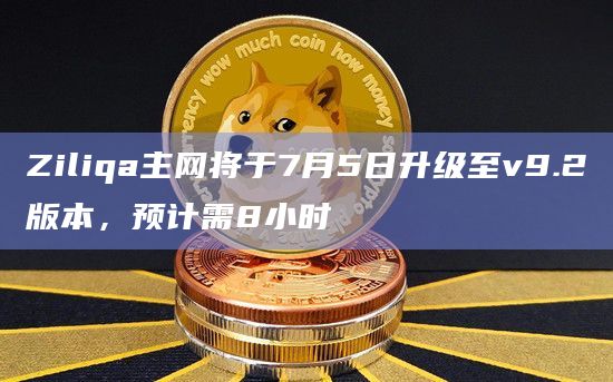 Ziliqa主网将于7月5日升级至v9.2版本，预计需8小时