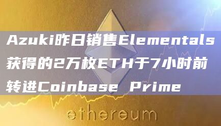 Azuki昨日销售Elementals获得的2万枚ETH于7小时前转进Coinbase Prime