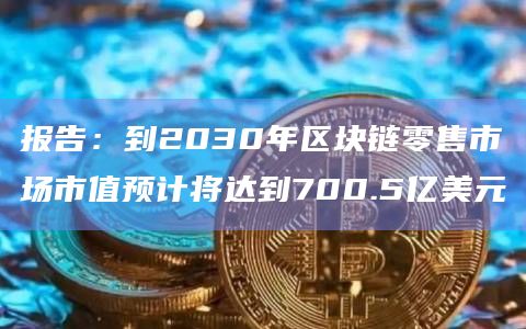 报告:到2030年区块链零售市场市值预计将达到700.5亿美元