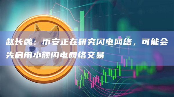 赵长鹏：币安正在研究闪电网络，可能会先启用小额闪电网络交易