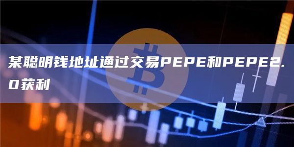 某聪明钱地址通过交易PEPE和PEPE2.0获利