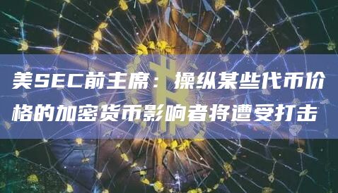 美SEC前主席：操纵某些代币价格的加密货币影响者将遭受打击