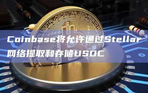 Coinbase将允许通过Stellar网络提取和存储USDC Coinbase将允许通过Stellar网络提取和存储USDC