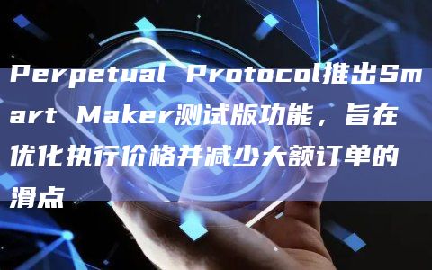 Perpetual Protocol推出Smart Maker测试版功能，旨在优化执行价格并减少大额订单的滑点
