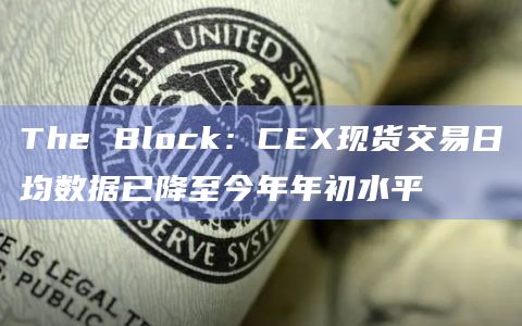 The Block：CEX现货交易日均数据已降至今年年初水平