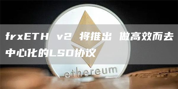 frxETH v2 将推出 做高效而去中心化的LSD协议