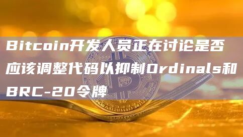 Bitcoin开发人员正在讨论是否应该调整代码以抑制Ordinals和BRC-20令牌
