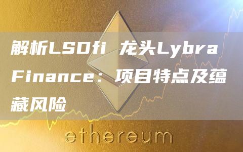 解析LSDfi 龙头Lybra Finance：项目特点及蕴藏风险