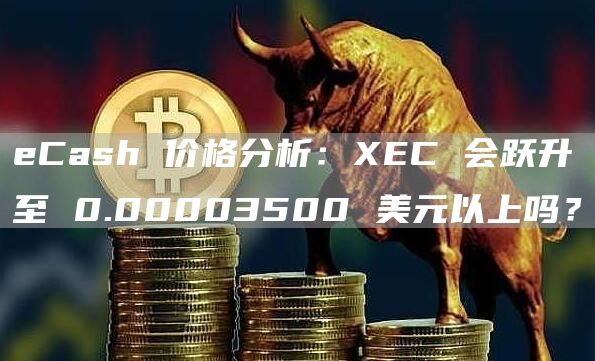 eCash 价格分析：XEC 会跃升至 0.00003500 美元以上吗？