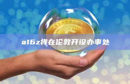 a16z将在伦敦开设办事处