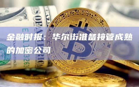 金融时报：华尔街准备接管成熟的加密公司