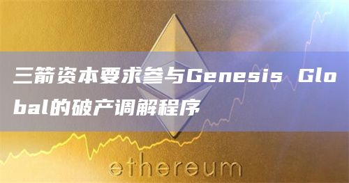 三箭资本要求参与Genesis Global的破产调解程序