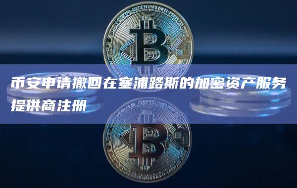 币安申请撤回在塞浦路斯的加密资产服务提供商注册