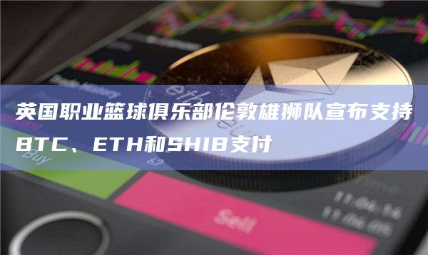 英国职业篮球俱乐部伦敦雄狮队宣布支持BTC、ETH和SHIB支付